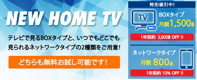 NEW HOME TV!! テレビで見るBOXタイプと、いつでもどこでも見られるネットワークタイプの2種類をご用意! 